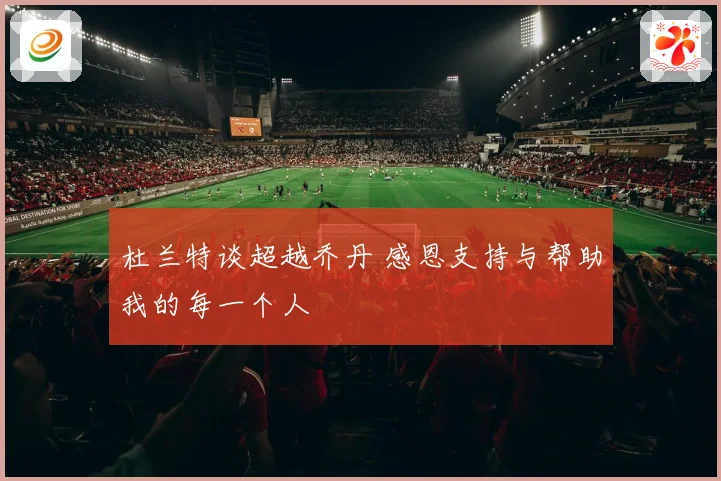 杜兰特谈超越乔丹 感恩支持与帮助我的每一个人