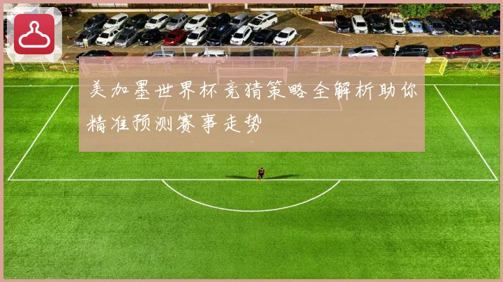 美加墨世界杯竞猜策略全解析助你精准预测赛事走势
