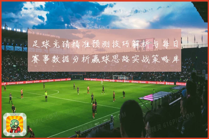 足球竞猜精准预测技巧解析与每日赛事数据分析赢球思路实战策略库