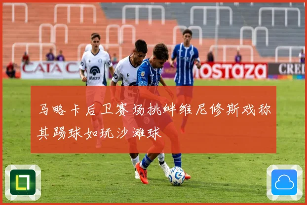 马略卡后卫赛场挑衅维尼修斯戏称其踢球如玩沙滩球
