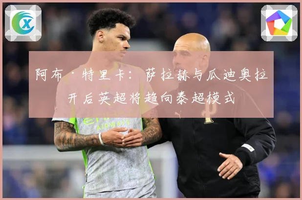 阿布·特里卡：萨拉赫与瓜迪奥拉离开后英超将趋向泰超模式