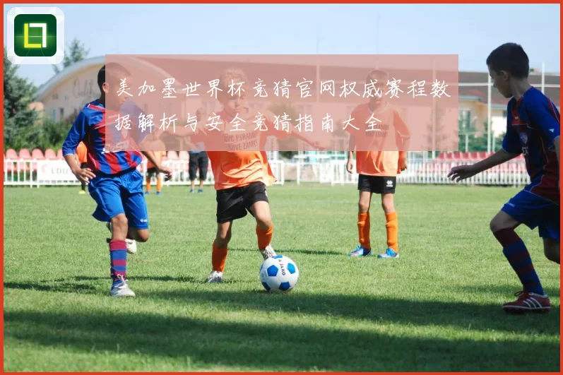 美加墨世界杯竞猜官网权威赛程数据解析与安全竞猜指南大全