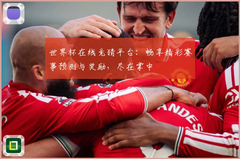 世界杯在线竞猜平台：畅享精彩赛事预测与奖励，尽在掌中