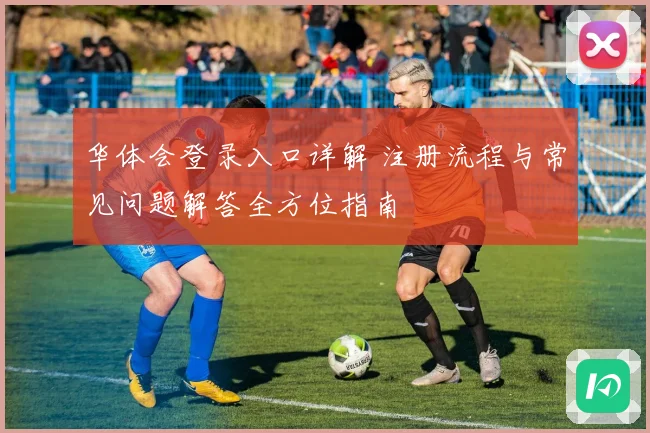 华体会登录入口详解 注册流程与常见问题解答全方位指南