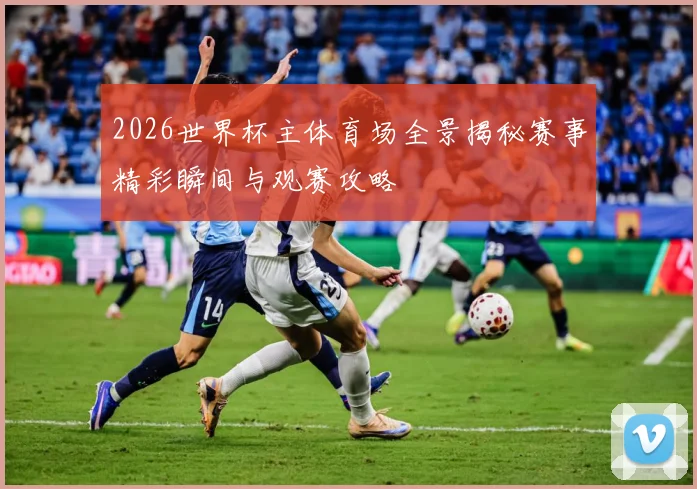 2026世界杯主体育场全景揭秘赛事精彩瞬间与观赛攻略