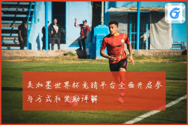 美加墨世界杯竞猜平台全面开启参与方式和奖励详解