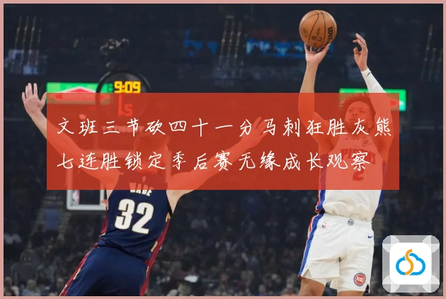 文班三节砍四十一分马刺狂胜灰熊七连胜锁定季后赛无缘成长观察