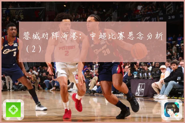 蓉城对阵海港：中超比赛悬念分析（2）