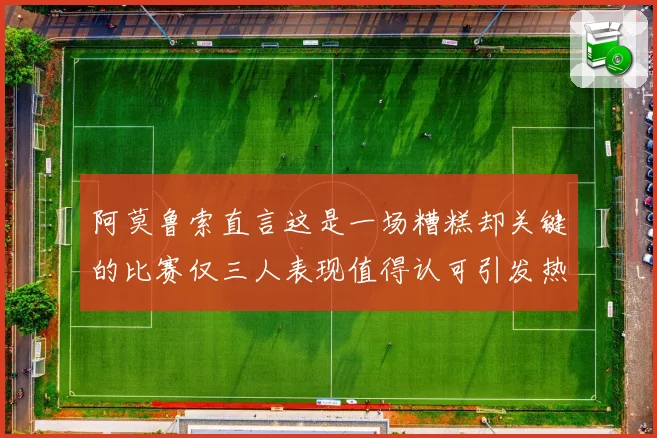 阿莫鲁索直言这是一场糟糕却关键的比赛仅三人表现值得认可引发热议