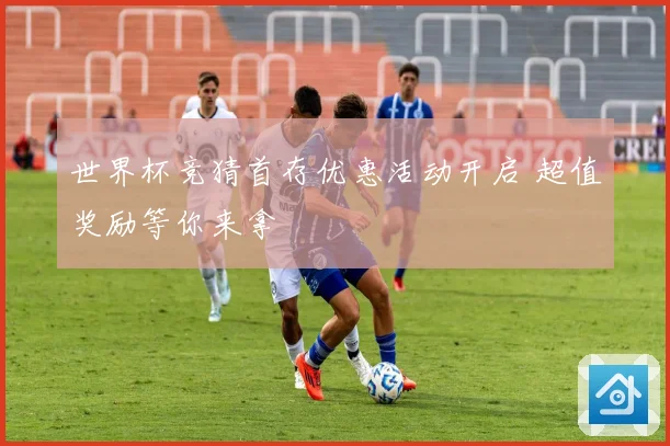 世界杯竞猜首存优惠活动开启 超值奖励等你来拿