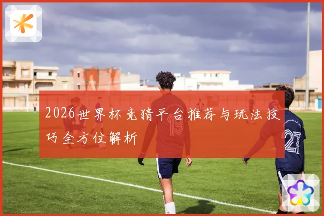 2026世界杯竞猜平台推荐与玩法技巧全方位解析