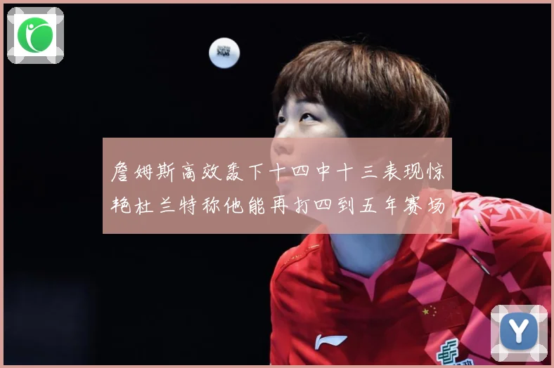 詹姆斯高效轰下十四中十三表现惊艳杜兰特称他能再打四到五年赛场复盘