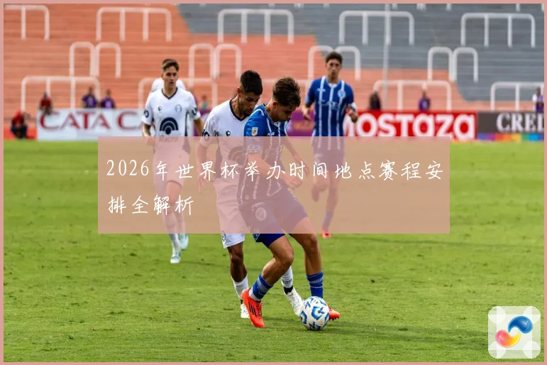 2026年世界杯举办时间地点赛程安排全解析