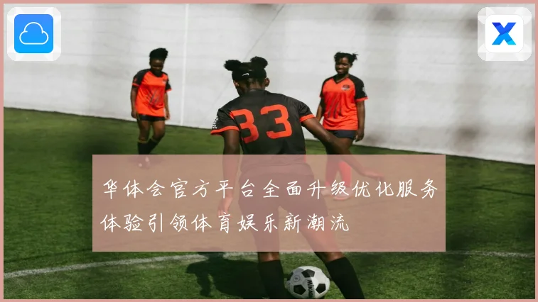 华体会官方平台全面升级优化服务体验引领体育娱乐新潮流