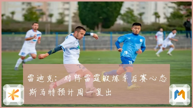 雷迪克：对阵雷霆锻炼季后赛心态 斯马特预计周一复出