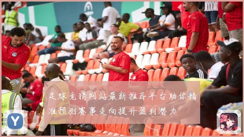 足球竞猜网站最新推荐平台助你精准预测赛事走向提升盈利潜力