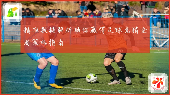 精准数据解析助你赢得足球竞猜全局策略指南