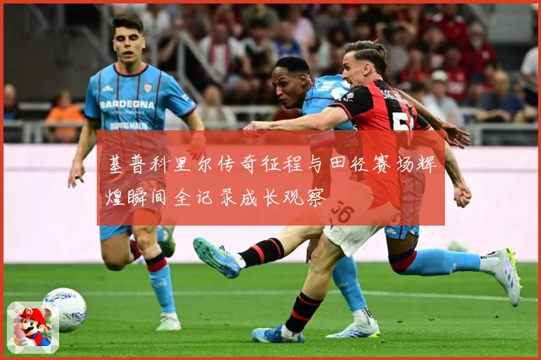 基普科里尔传奇征程与田径赛场辉煌瞬间全记录成长观察