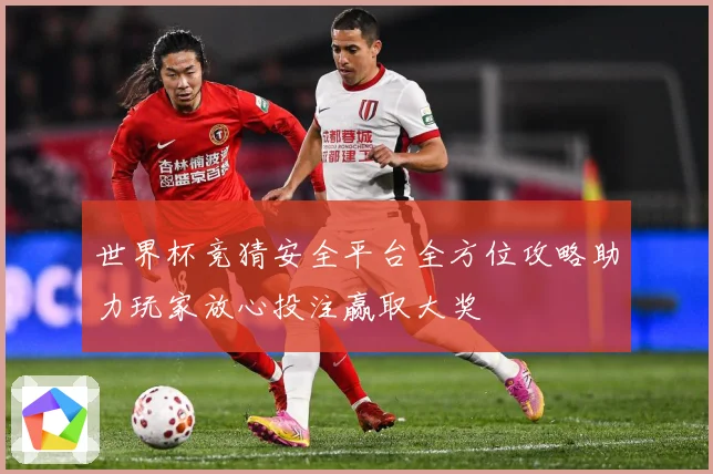 世界杯竞猜安全平台全方位攻略助力玩家放心投注赢取大奖