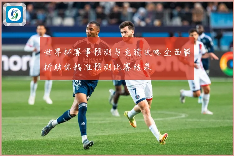 世界杯赛事预测与竞猜攻略全面解析助你精准预测比赛结果