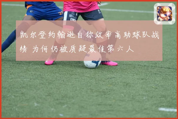 凯尔登约翰逊自称效率高助球队战绩 为何仍被质疑最佳第六人