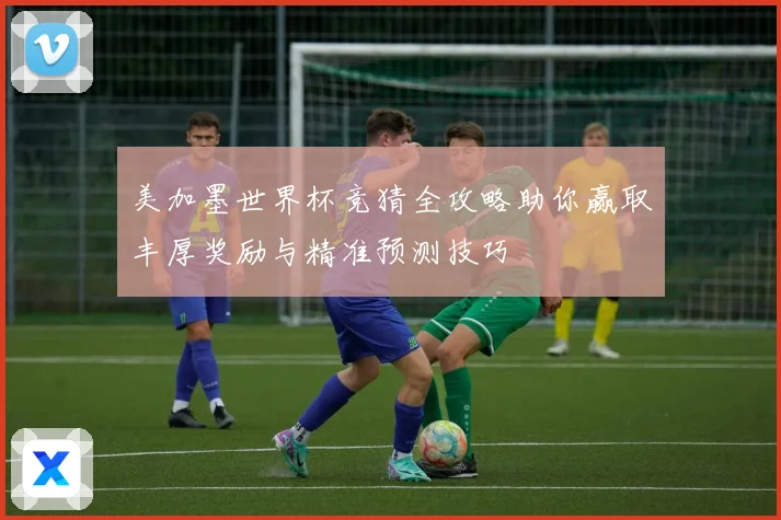美加墨世界杯竞猜全攻略助你赢取丰厚奖励与精准预测技巧