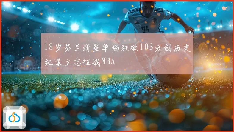 18岁芬兰新星单场狂砍103分创历史纪录立志征战NBA