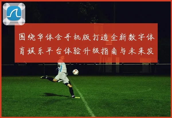 围绕华体会手机版打造全新数字体育娱乐平台体验升级指南与未来发展趋势探索