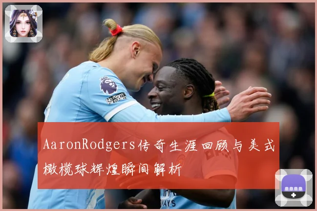 AaronRodgers传奇生涯回顾与美式橄榄球辉煌瞬间解析