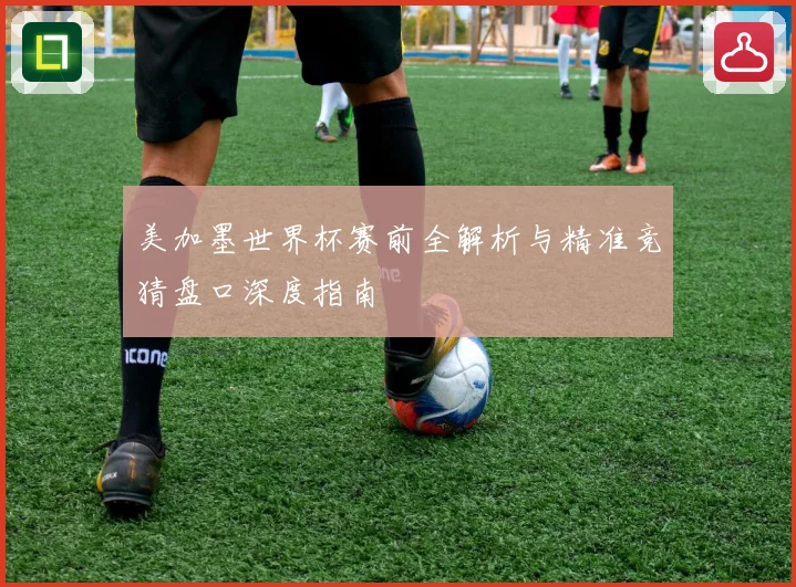 美加墨世界杯赛前全解析与精准竞猜盘口深度指南