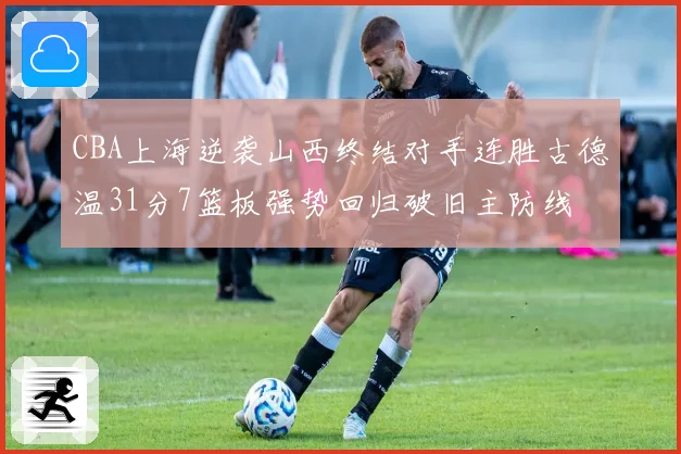 CBA上海逆袭山西终结对手连胜古德温31分7篮板强势回归破旧主防线