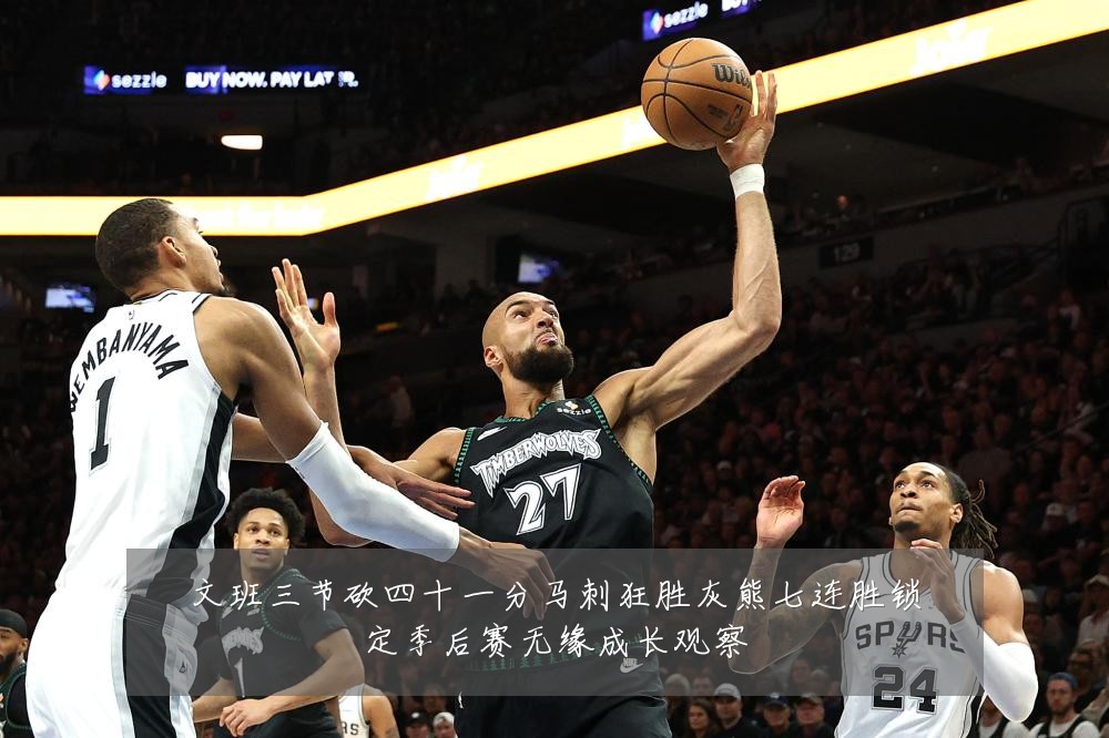 文班三节砍四十一分马刺狂胜灰熊七连胜锁定季后赛无缘成长观察