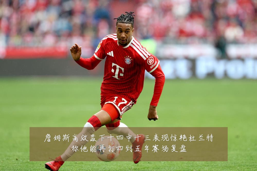 詹姆斯高效轰下十四中十三表现惊艳杜兰特称他能再打四到五年赛场复盘