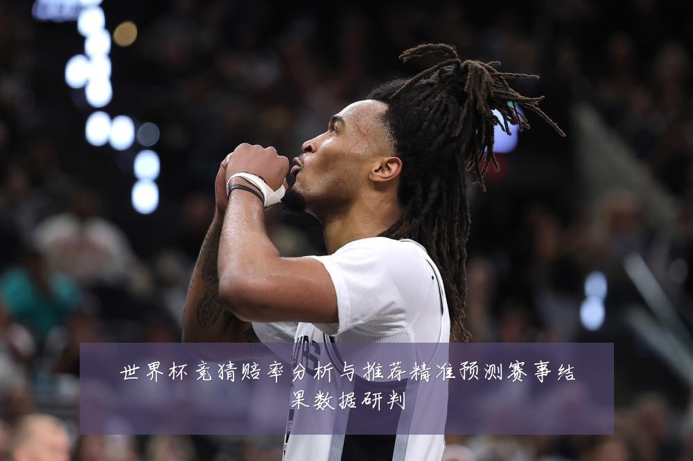 世界杯竞猜赔率分析与推荐精准预测赛事结果数据研判