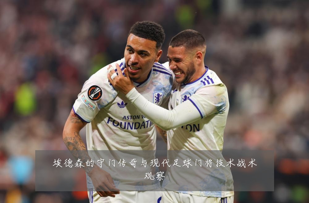 埃德森的守门传奇与现代足球门将技术战术观察