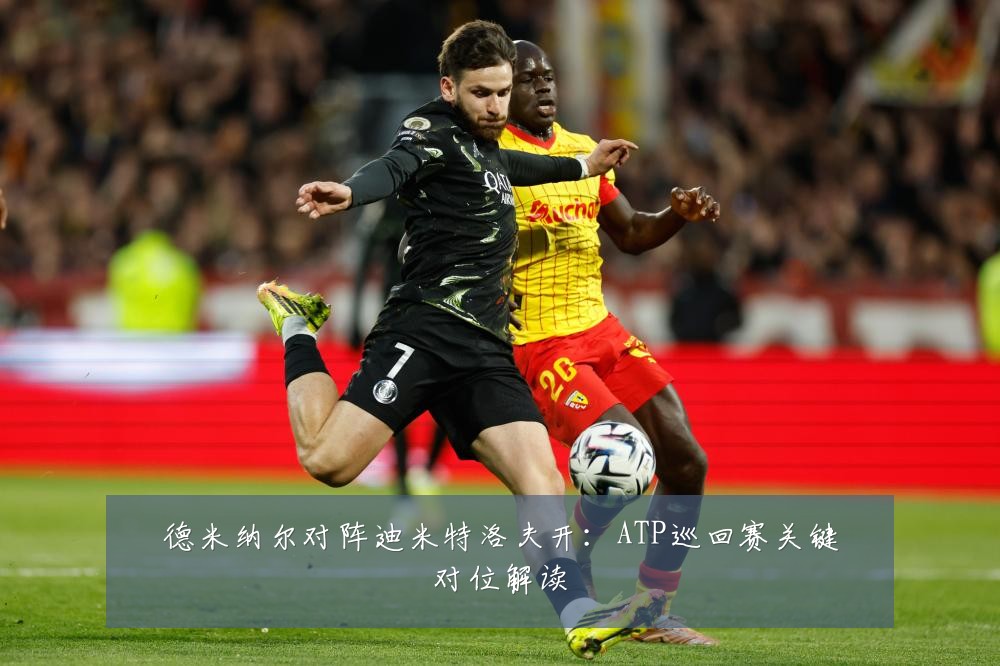 德米纳尔对阵迪米特洛夫开:ATP巡回赛关键对位解读