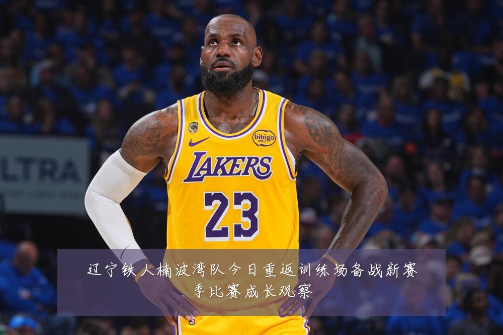 辽宁铁人楠波湾队今日重返训练场备战新赛季比赛成长观察